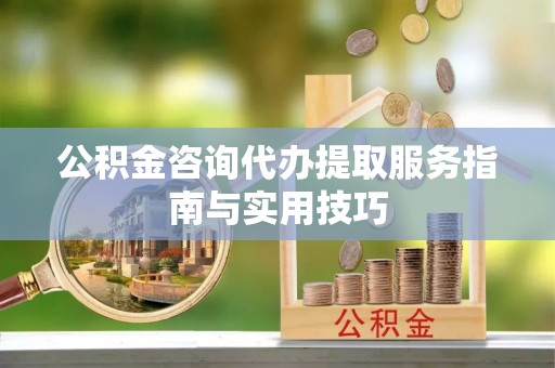 寿宁公积金咨询代办提取服务指南与实用技巧