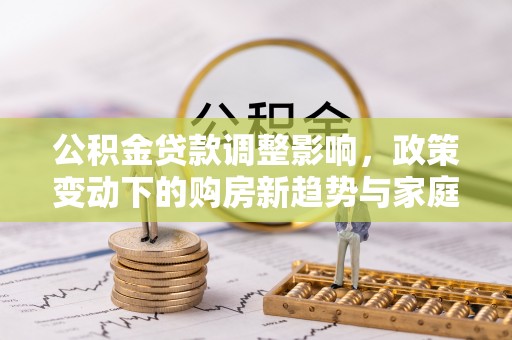 寿宁公积金贷款调整影响，政策变动下的购房新趋势与家庭财务规划