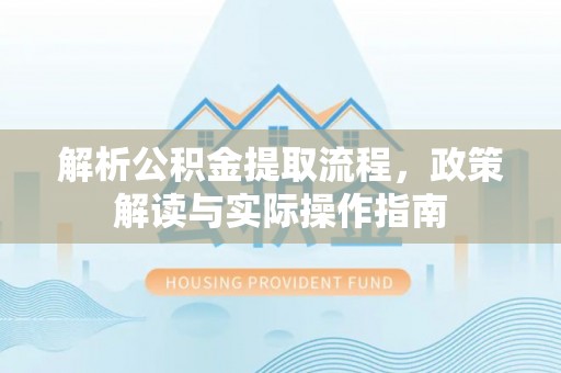 寿宁解析公积金提取流程，政策解读与实际操作指南