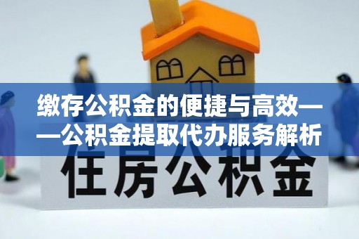寿宁缴存公积金的便捷与高效——公积金提取代办服务解析