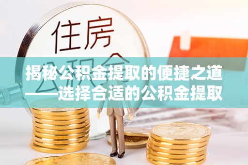 寿宁揭秘公积金提取的便捷之道——选择合适的公积金提取代办单位