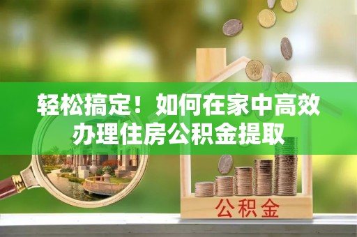 寿宁轻松搞定！如何在家中高效办理住房公积金提取