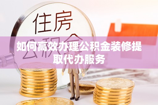 寿宁如何高效办理公积金装修提取代办服务