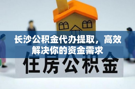 寿宁长沙公积金代办提取，高效解决你的资金需求