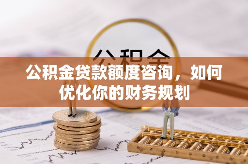 寿宁公积金贷款额度咨询，如何优化你的财务规划