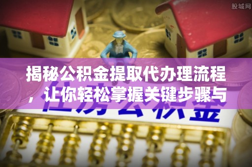 寿宁揭秘公积金提取代办理流程，让你轻松掌握关键步骤与注意事项