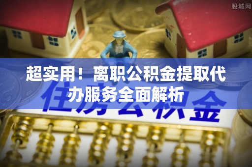 寿宁超实用！离职公积金提取代办服务全面解析
