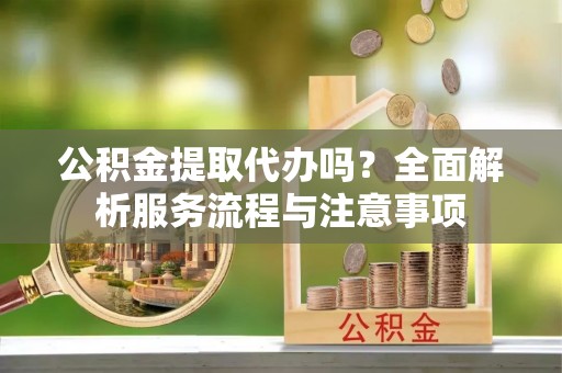 寿宁公积金提取代办吗？全面解析服务流程与注意事项