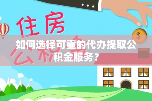 寿宁如何选择可靠的代办提取公积金服务？
