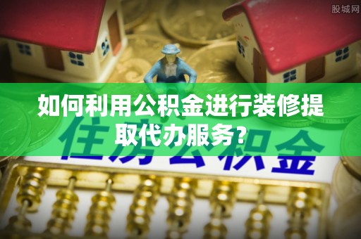 寿宁如何利用公积金进行装修提取代办服务？