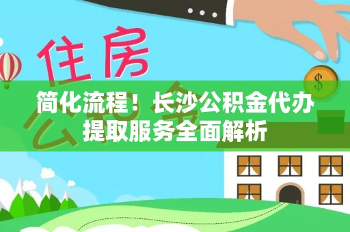 寿宁简化流程！长沙公积金代办提取服务全面解析
