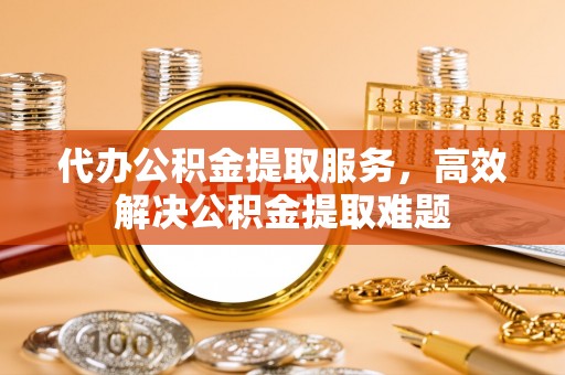 寿宁代办公积金提取服务，高效解决公积金提取难题