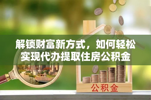 寿宁解锁财富新方式，如何轻松实现代办提取住房公积金