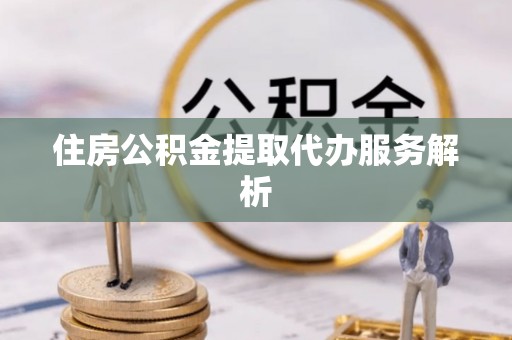 寿宁住房公积金提取代办服务解析