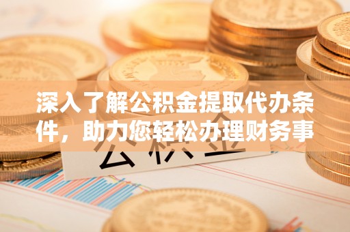 寿宁深入了解公积金提取代办条件，助力您轻松办理财务事务