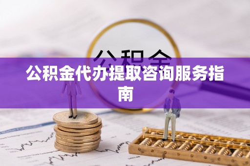 寿宁公积金代办提取咨询服务指南