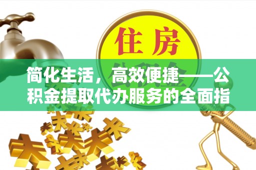寿宁简化生活，高效便捷——公积金提取代办服务的全面指南