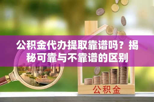 寿宁公积金代办提取靠谱吗？揭秘可靠与不靠谱的区别