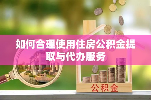 寿宁如何合理使用住房公积金提取与代办服务