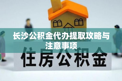 寿宁长沙公积金代办提取攻略与注意事项