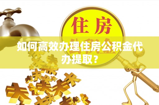 寿宁如何高效办理住房公积金代办提取？