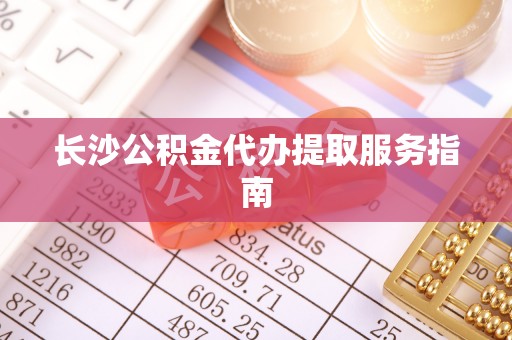 寿宁长沙公积金代办提取服务指南