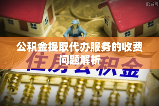 寿宁公积金提取代办服务的收费问题解析