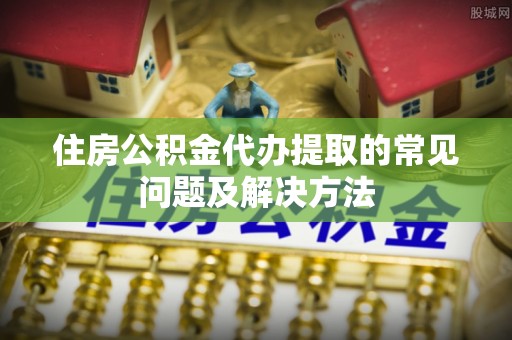 寿宁住房公积金代办提取的常见问题及解决方法