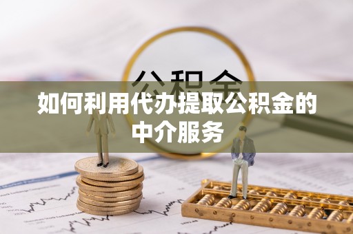 寿宁如何利用代办提取公积金的中介服务