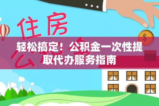 寿宁轻松搞定！公积金一次性提取代办服务指南