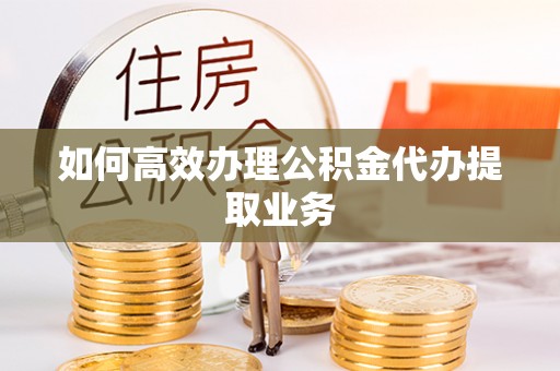 寿宁如何高效办理公积金代办提取业务