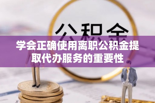 寿宁学会正确使用离职公积金提取代办服务的重要性