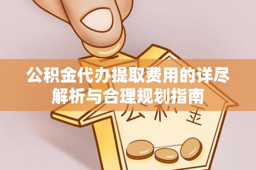 寿宁公积金代办提取费用的详尽解析与合理规划指南