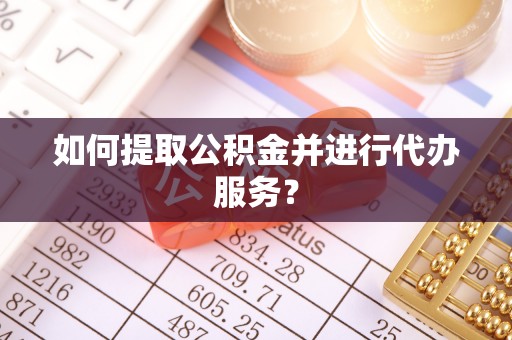 寿宁如何提取公积金并进行代办服务？