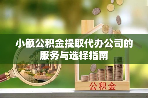 寿宁小额公积金提取代办公司的服务与选择指南