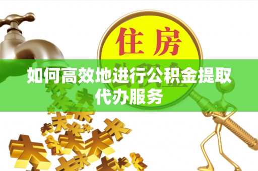 寿宁如何高效地进行公积金提取代办服务