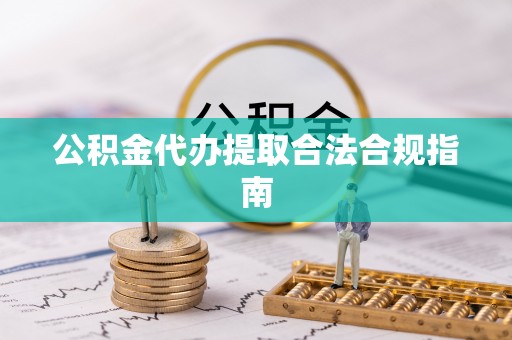 寿宁公积金代办提取合法合规指南