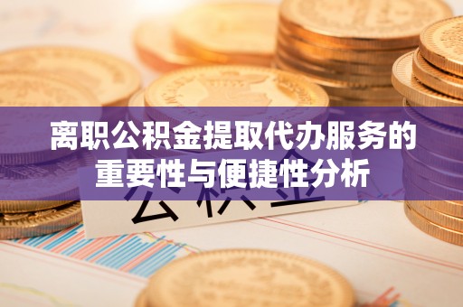 寿宁离职公积金提取代办服务的重要性与便捷性分析