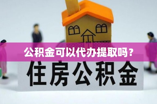 寿宁公积金可以代办提取吗？