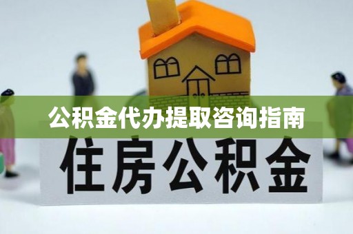 寿宁公积金代办提取咨询指南