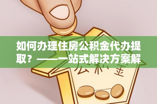 寿宁如何办理住房公积金代办提取？——一站式解决方案解析