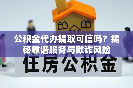 寿宁公积金代办提取可信吗？揭秘靠谱服务与欺诈风险