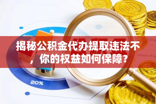 寿宁揭秘公积金代办提取违法不，你的权益如何保障？