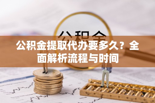 寿宁公积金提取代办要多久？全面解析流程与时间